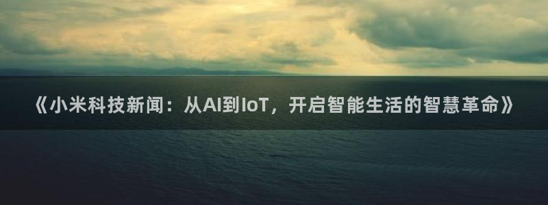 《小米科技新闻：从AI到IoT，开启智能生活的智慧革命》