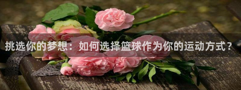 挑选你的梦想：如何选择篮球作为你的运动方式？