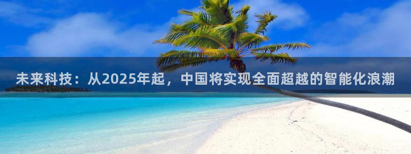 未来科技：从2025年起，中国将实现全面超越的智能化浪潮
