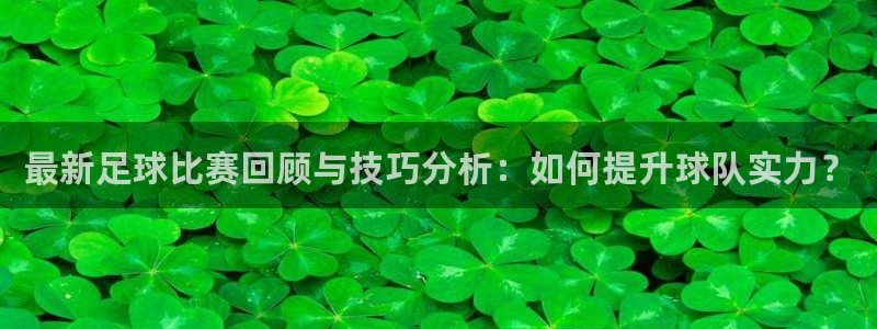 最新足球比赛回顾与技巧分析：如何提升球队实力？