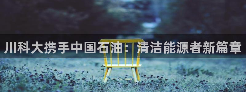 川科大携手中国石油：清洁能源者新篇章